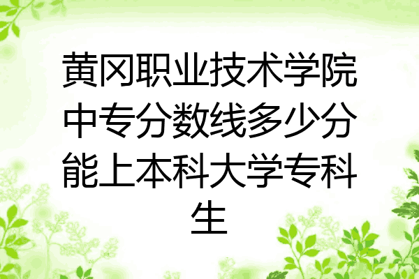 黄冈职业技术学院中专分数线多少分能上本科大学专科生