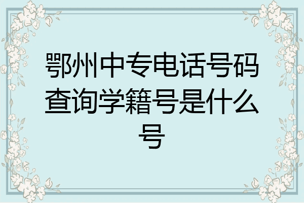 鄂州中专电话号码查询学籍号是什么号