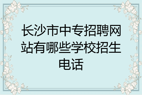 长沙市中专招聘网站有哪些学校招生电话