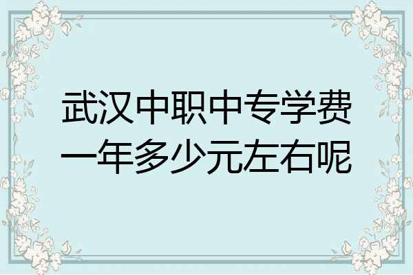 武汉中职中专学费一年多少元左右呢