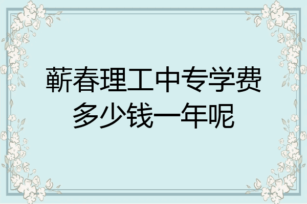 蕲春理工中专学费多少钱一年呢