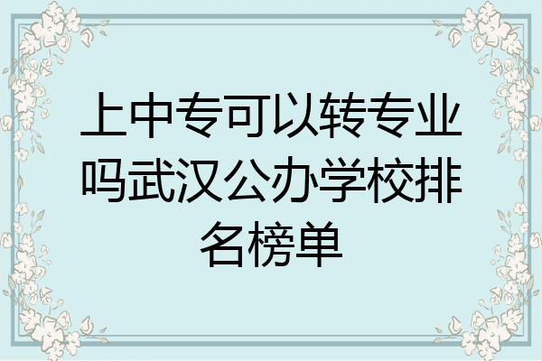 上中专可以转专业吗武汉公办学校排名榜单
