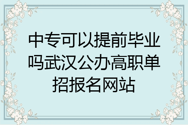 中专可以提前毕业吗武汉公办高职单招报名网站