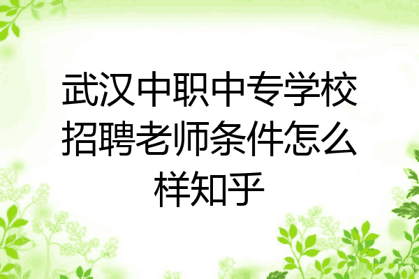 武汉中职中专学校招聘老师条件怎么样知乎