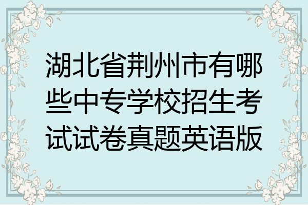 湖北省荆州市有哪些中专学校招生考试试卷真题英语版