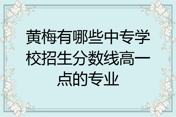 黄梅有哪些中专学校招生分数线高一点的专业