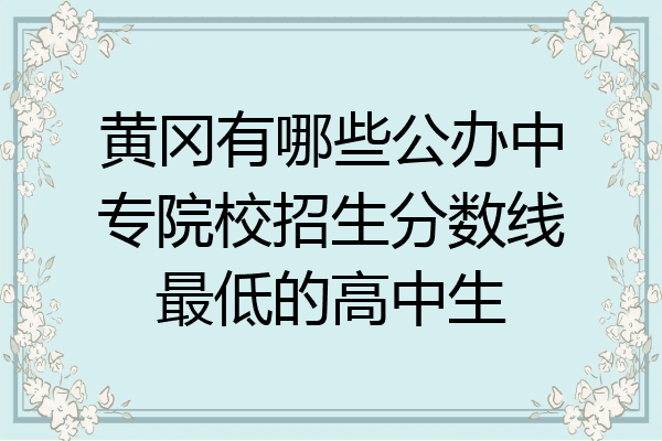 黄冈有哪些公办中专院校招生分数线最低的高中生