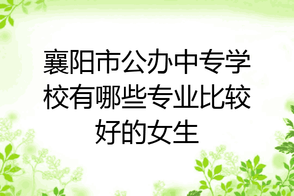 襄阳市公办中专学校有哪些专业比较好的女生