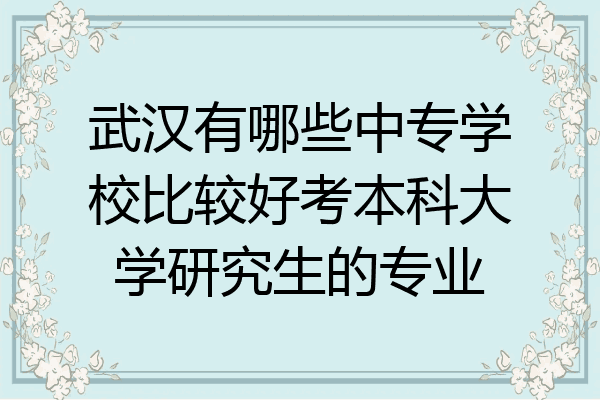 武汉有哪些中专学校比较好考本科大学研究生的专业