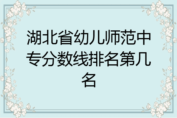 湖北省幼儿师范中专分数线排名第几名