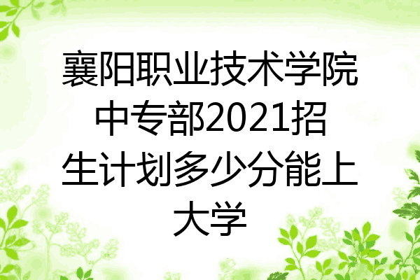 襄阳职业技术学院中专部2021招生计划多少分能上大学
