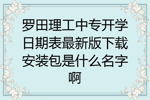 罗田理工中专开学日期表最新版下载安装包是什么名字啊