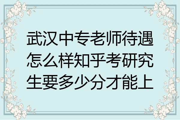 武汉中专老师待遇怎么样知乎考研究生要多少分才能上