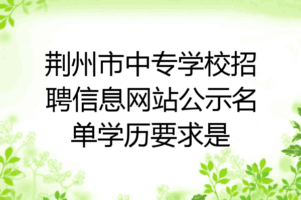 荆州市中专学校招聘信息网站公示名单学历要求是