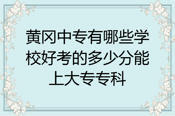 黄冈中专有哪些学校好考的多少分能上大专专科