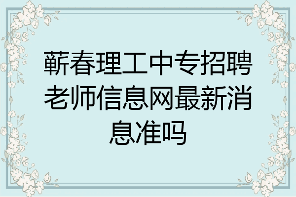 蕲春理工中专招聘老师信息网最新消息准吗