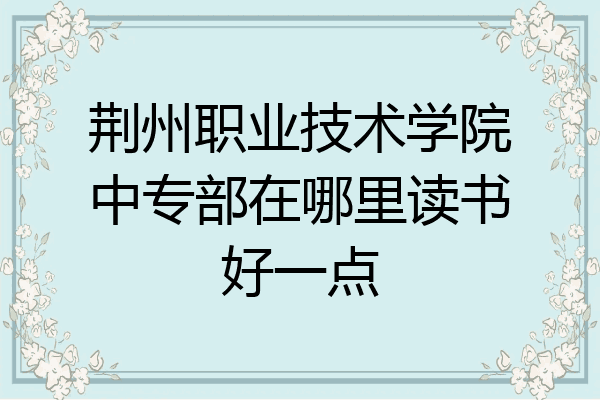 荆州职业技术学院中专部在哪里读书好一点
