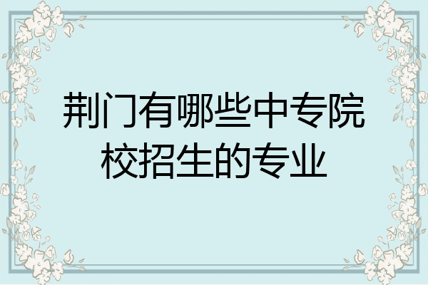 荆门有哪些中专院校招生的专业