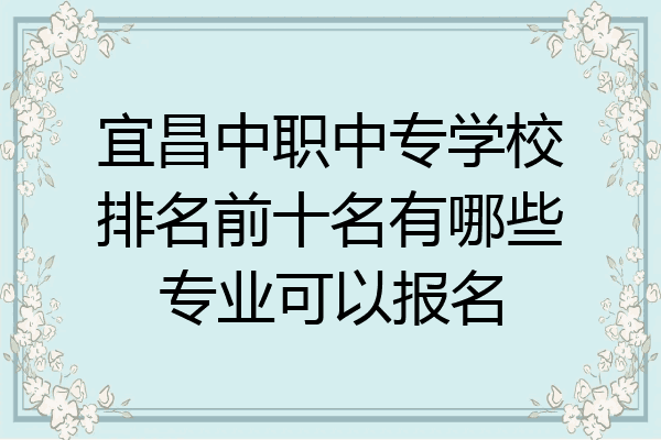 宜昌中职中专学校排名前十名有哪些专业可以报名