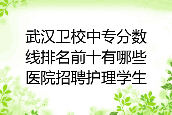 武汉卫校中专分数线排名前十有哪些医院招聘护理学生