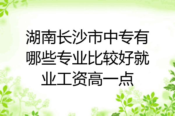 湖南长沙市中专有哪些专业比较好就业工资高一点