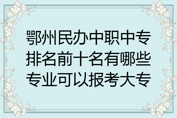 鄂州民办中职中专排名前十名有哪些专业可以报考大专