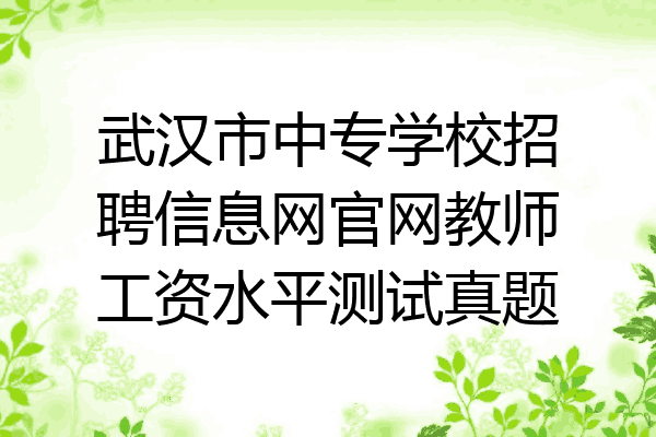 武汉市中专学校招聘信息网官网教师工资水平测试真题