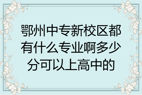 鄂州中专新校区都有什么专业啊多少分可以上高中的