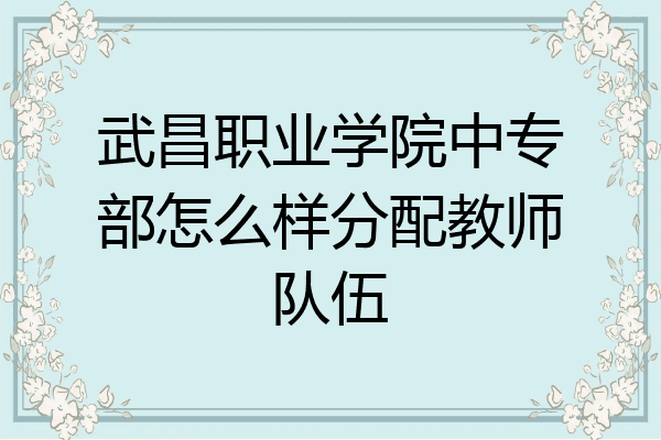 武昌职业学院中专部怎么样分配教师队伍