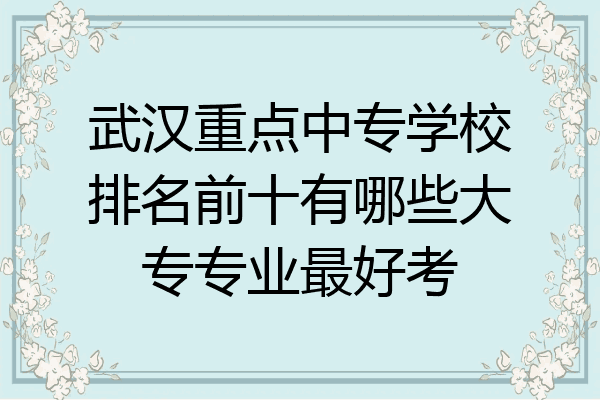 武汉重点中专学校排名前十有哪些大专专业最好考