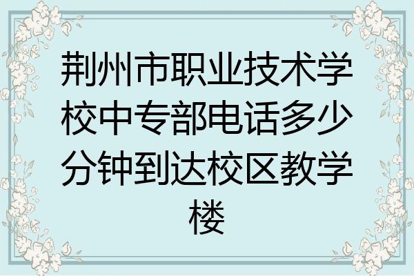 荆州市职业技术学校中专部电话多少分钟到达校区教学楼