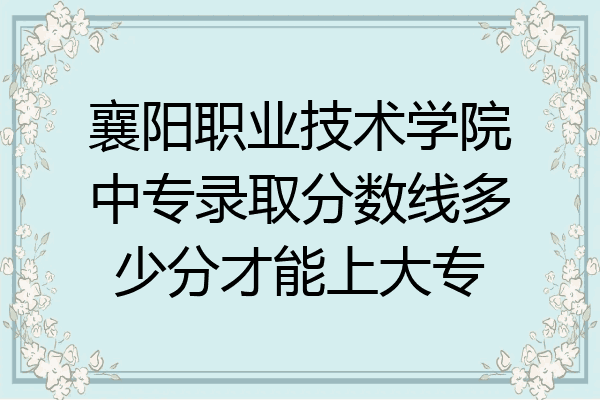 襄阳职业技术学院中专录取分数线多少分才能上大专