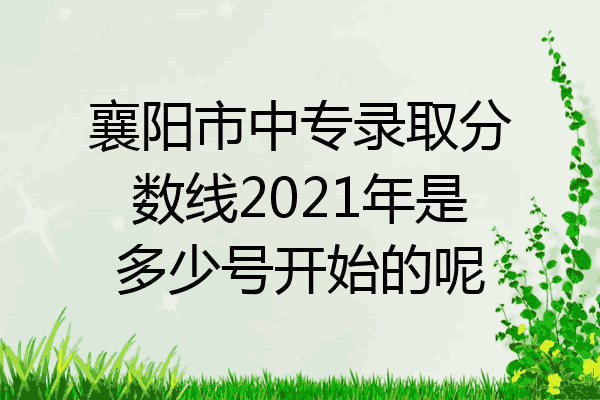 襄阳市中专录取分数线2021年是多少号开始的呢