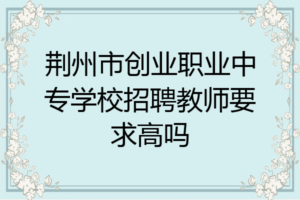 荆州市创业职业中专学校招聘教师要求高吗