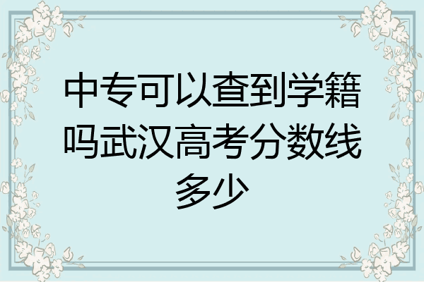 中专可以查到学籍吗武汉高考分数线多少