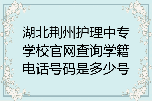 湖北荆州护理中专学校官网查询学籍电话号码是多少号