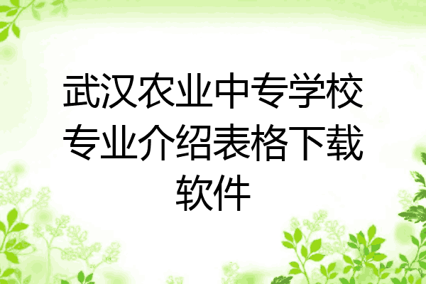 武汉农业中专学校专业介绍表格下载软件