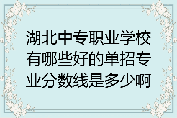 湖北中专职业学校有哪些好的单招专业分数线是多少啊