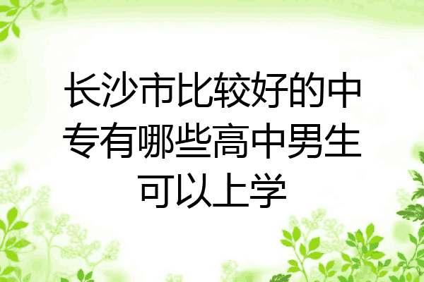 长沙市比较好的中专有哪些高中男生可以上学