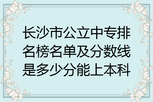 长沙市公立中专排名榜名单及分数线是多少分能上本科