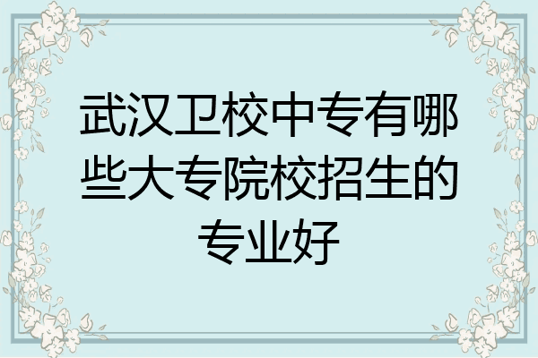 武汉卫校中专有哪些大专院校招生的专业好