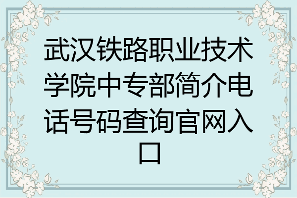 武汉铁路职业技术学院中专部简介电话号码查询官网入口