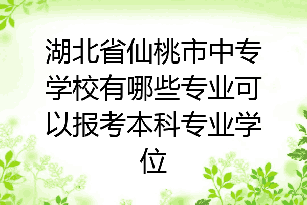 湖北省仙桃市中专学校有哪些专业可以报考本科专业学位