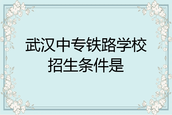武汉中专铁路学校招生条件是
