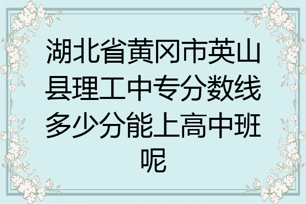 湖北省黄冈市英山县理工中专分数线多少分能上高中班呢