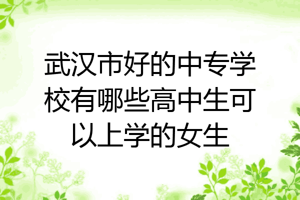 武汉市好的中专学校有哪些高中生可以上学的女生