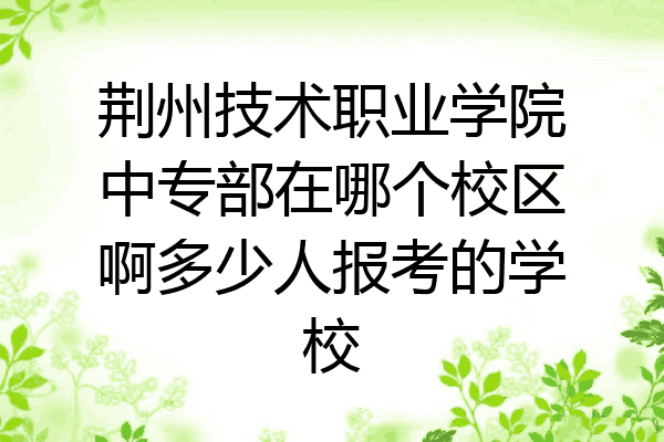 荆州技术职业学院中专部在哪个校区啊多少人报考的学校