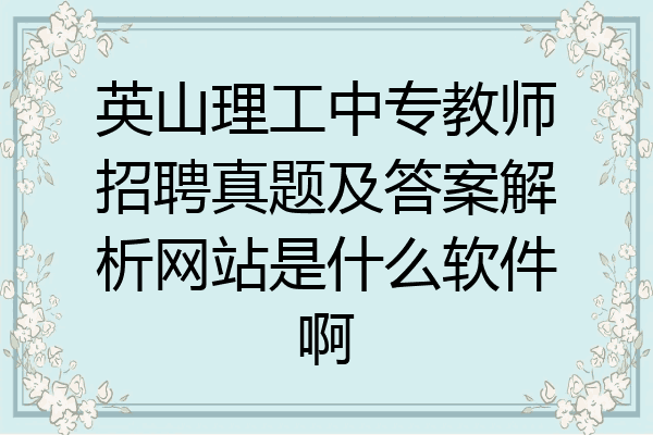 英山理工中专教师招聘真题及答案解析网站是什么软件啊