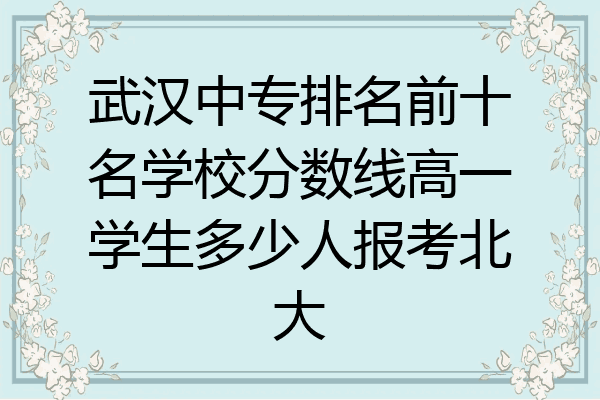 武汉中专排名前十名学校分数线高一学生多少人报考北大