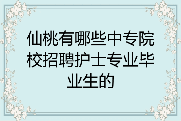仙桃有哪些中专院校招聘护士专业毕业生的